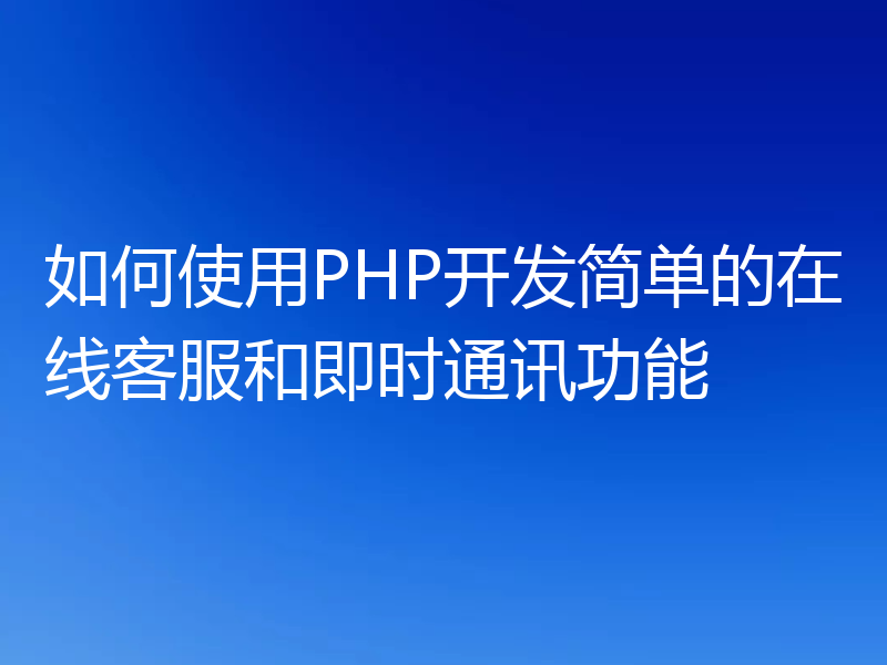 如何使用PHP开发简单的在线客服和即时通讯功能