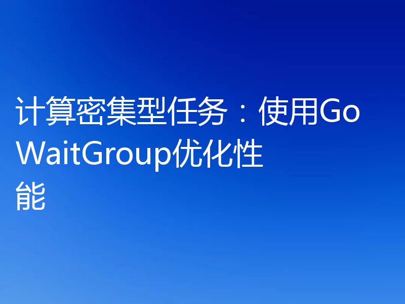 计算密集型任务:使用Go WaitGroup优化性能