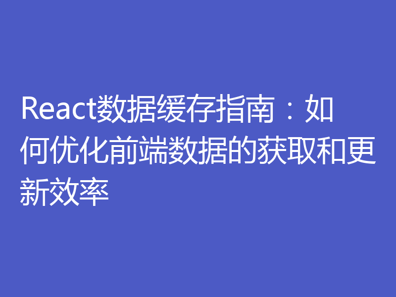 React数据缓存指南:如何优化前端数据的获取和更新效率