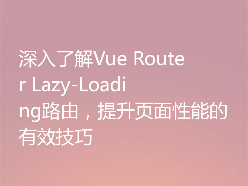 深入了解Vue Router Lazy-Loading路由,提升页面性能的有效技巧