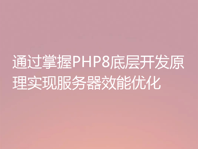 通过掌握PHP8底层开发原理实现服务器效能优化