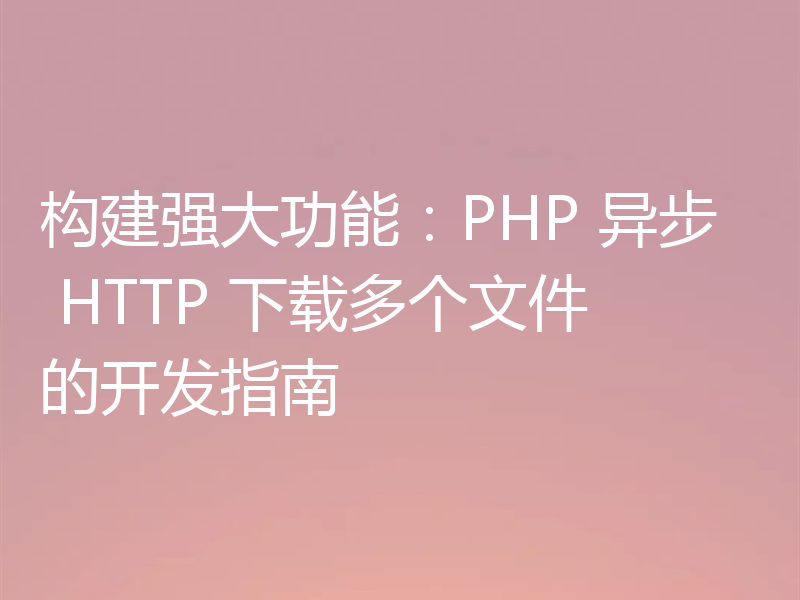 构建强大功能:PHP 异步 HTTP 下载多个文件的开发指南