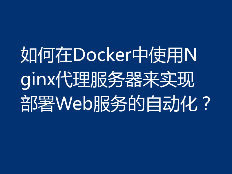 如何在Docker中使用Nginx代理服务器来实现部署Web服务的自动化？
