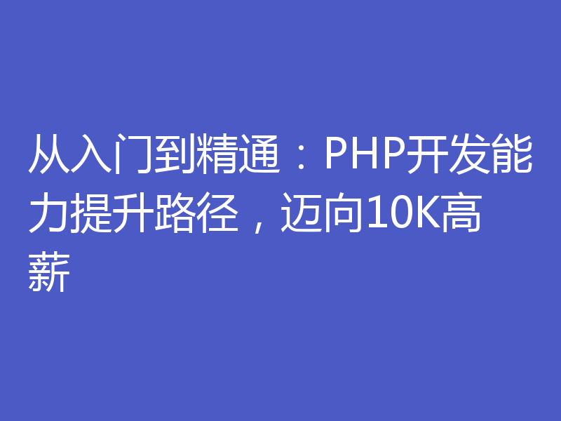 从入门到精通:PHP开发能力提升路径,迈向10K高薪