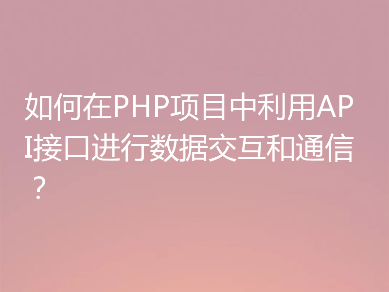 如何在PHP项目中利用API接口进行数据交互和通信?