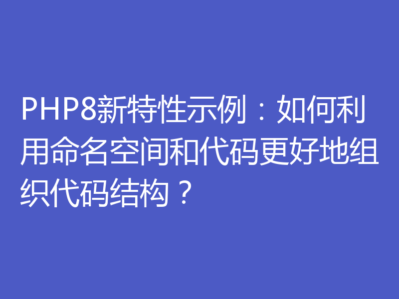 PHP8新特性示例:如何利用命名空间和代码更好地组织代码结构?