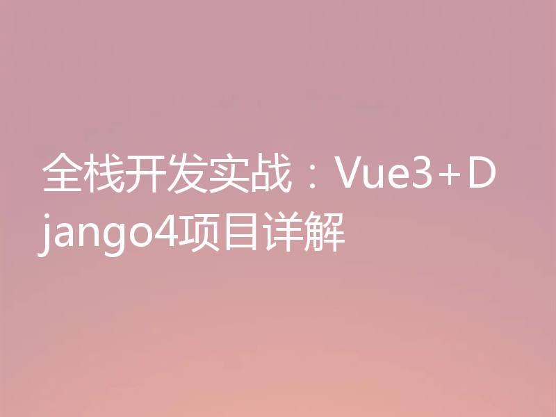 全栈开发实战:Vue3+Django4项目详解