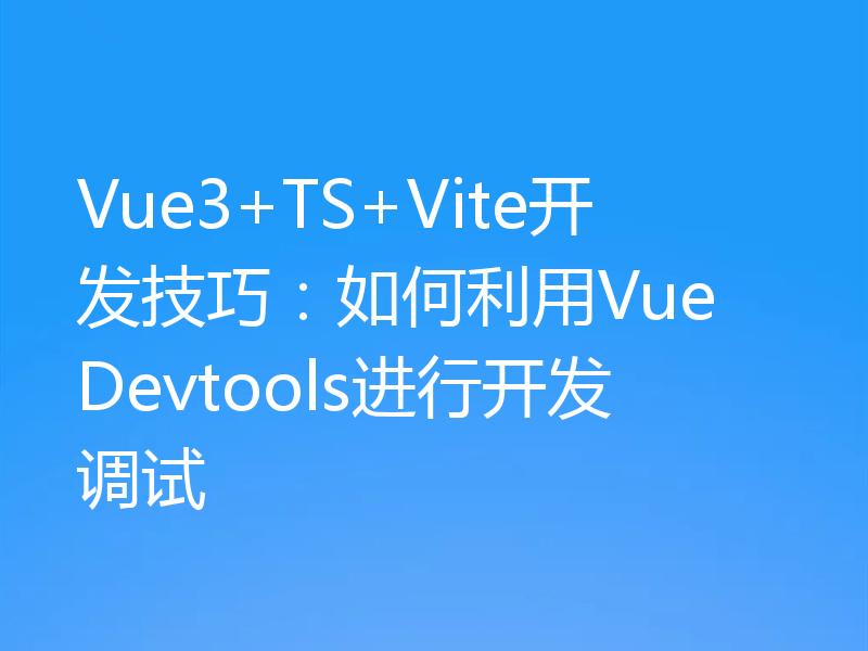 Vue3+TS+Vite开发技巧:如何利用Vue Devtools进行开发调试