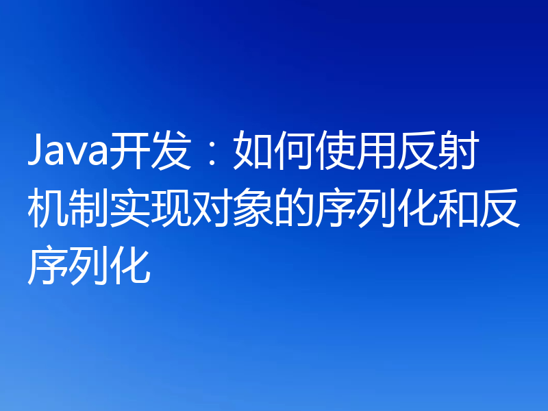 Java开发:如何使用反射机制实现对象的序列化和反序列化