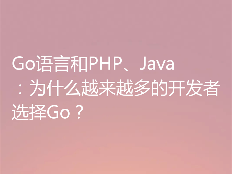 Go语言和PHP、Java:为什么越来越多的开发者选择Go?
