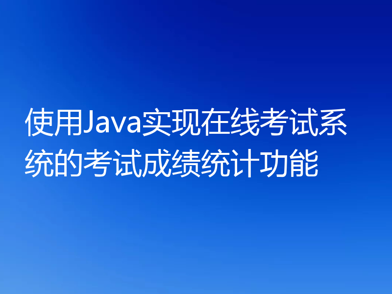 使用Java实现在线考试系统的考试成绩统计功能