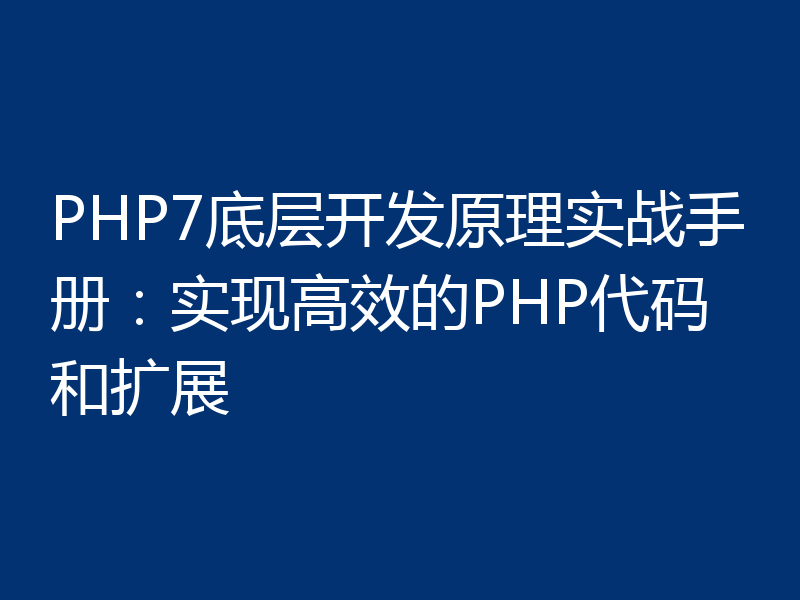 PHP7底层开发原理实战手册:实现高效的PHP代码和扩展