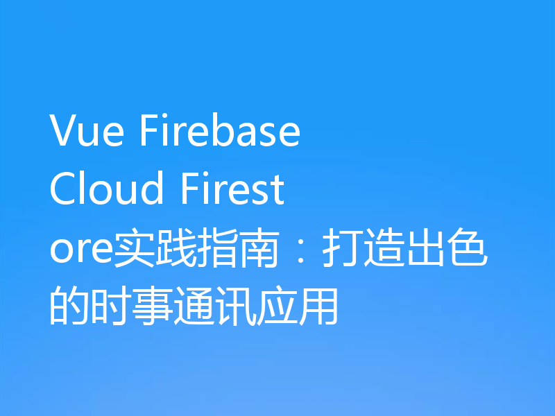 Vue Firebase Cloud Firestore实践指南:打造出色的时事通讯应用