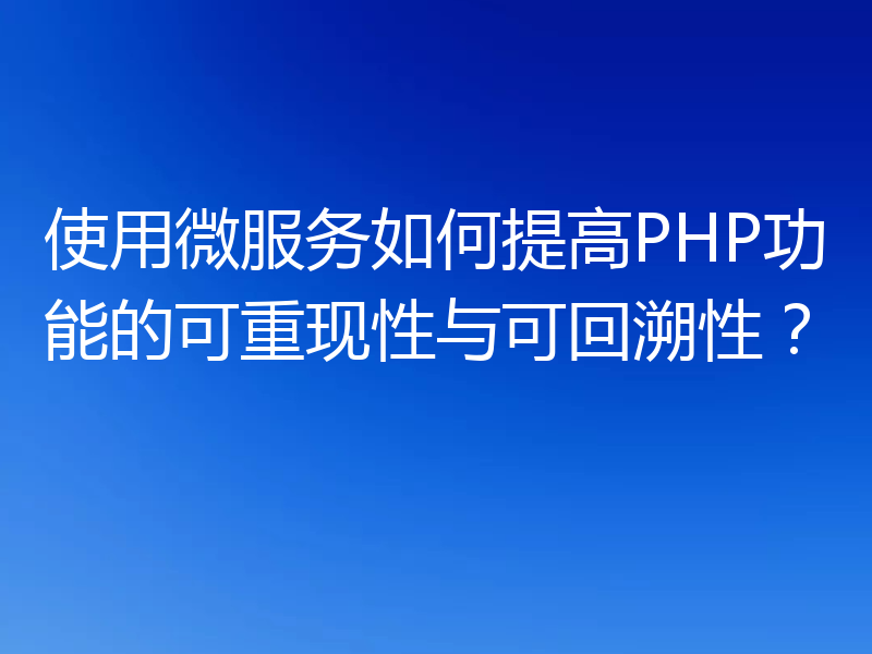 使用微服务如何提高PHP功能的可重现性与可回溯性?