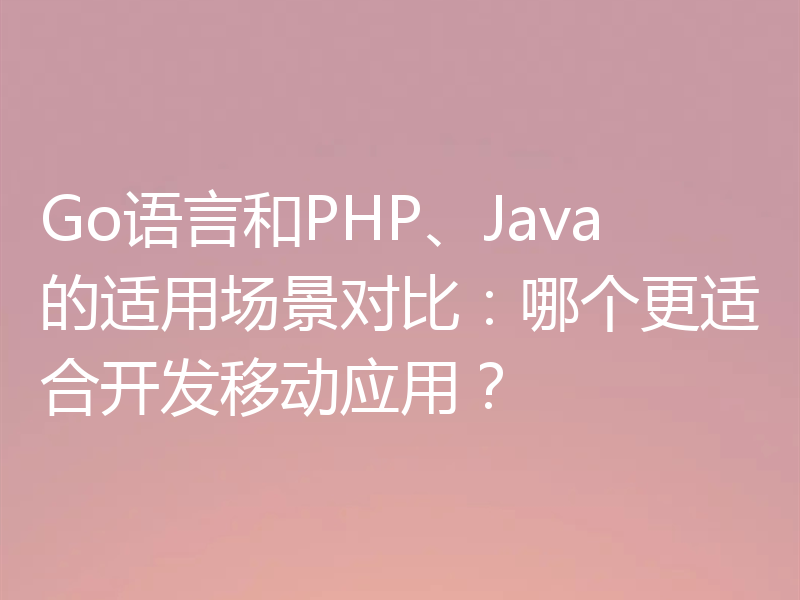 Go语言和PHP、Java的适用场景对比:哪个更适合开发移动应用?