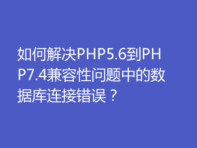 如何解决PHP5.6到PHP7.4兼容性问题中的数据库连接错误?