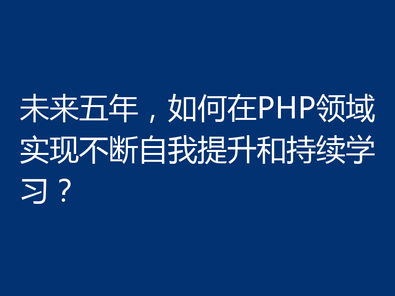 未来五年,如何在PHP领域实现不断自我提升和持续学习?