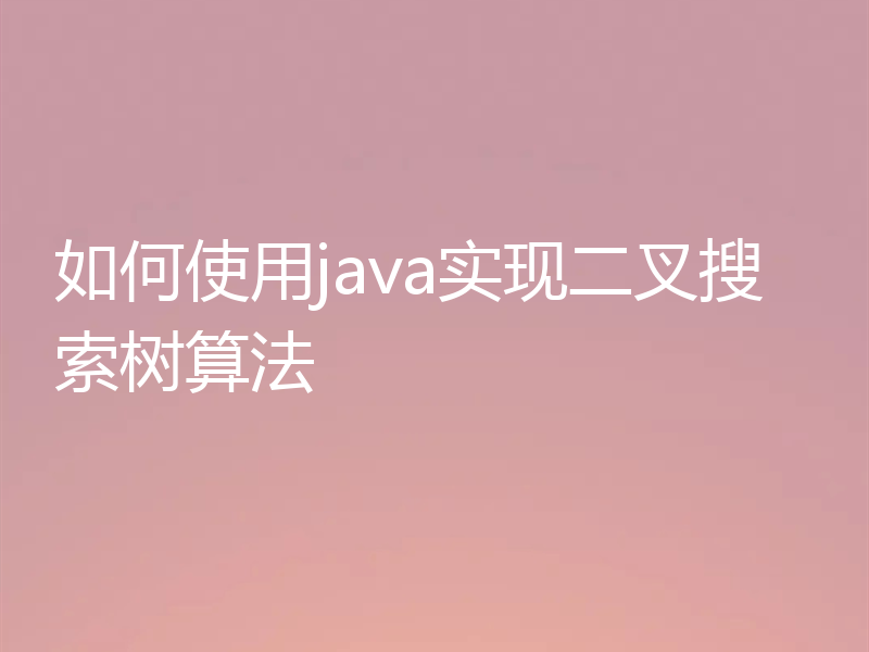 如何使用java实现二叉搜索树算法