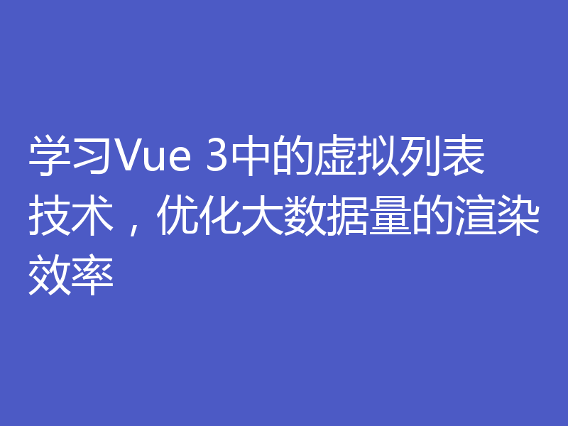 学习Vue 3中的虚拟列表技术,优化大数据量的渲染效率