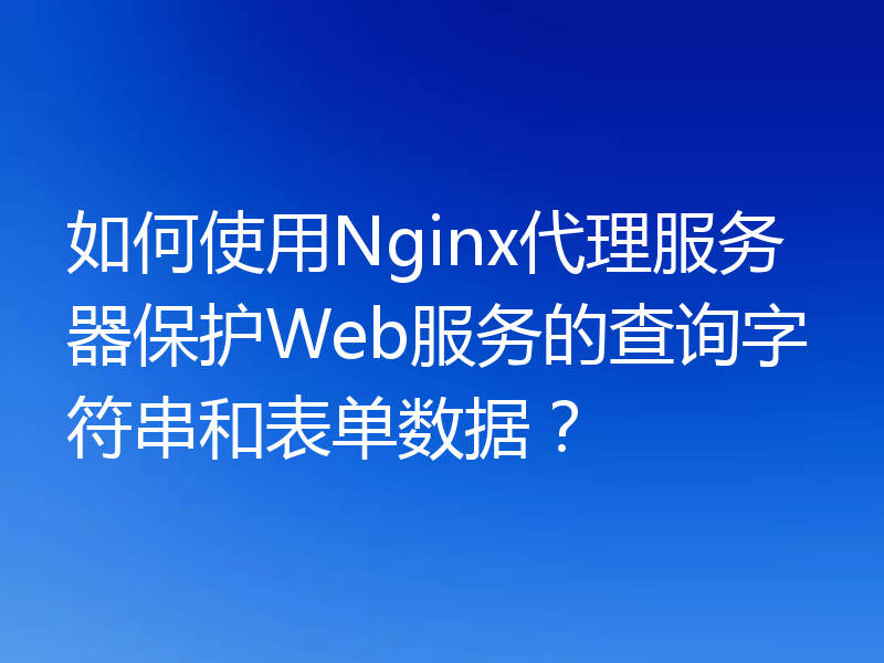 如何使用Nginx代理服务器保护Web服务的查询字符串和表单数据?