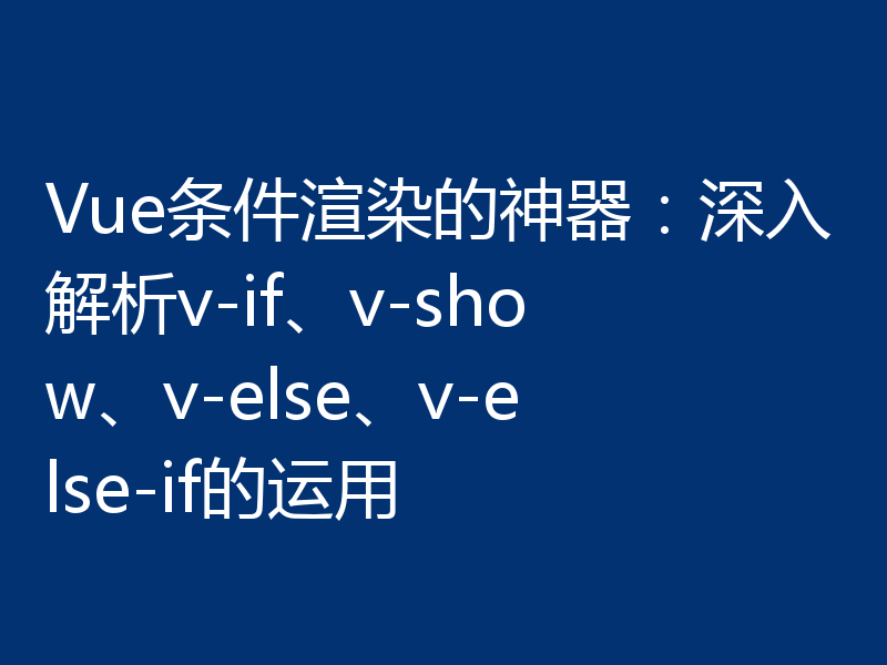 Vue条件渲染的神器:深入解析v-if、v-show、v-else、v-else-if的运用