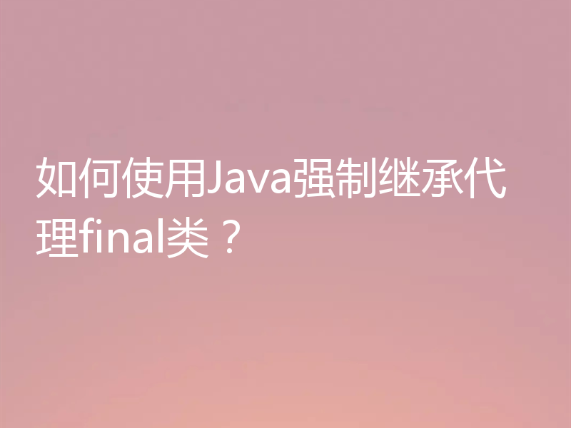 如何使用Java强制继承代理final类?