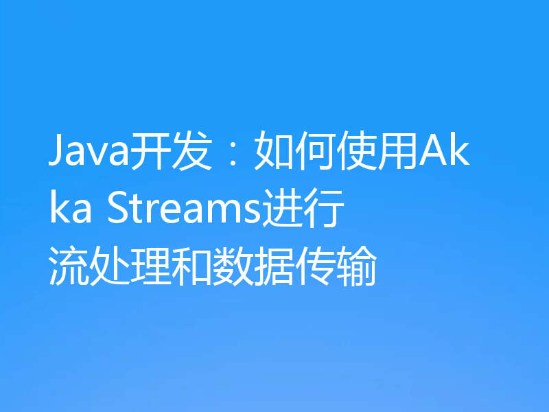Java开发:如何使用Akka Streams进行流处理和数据传输