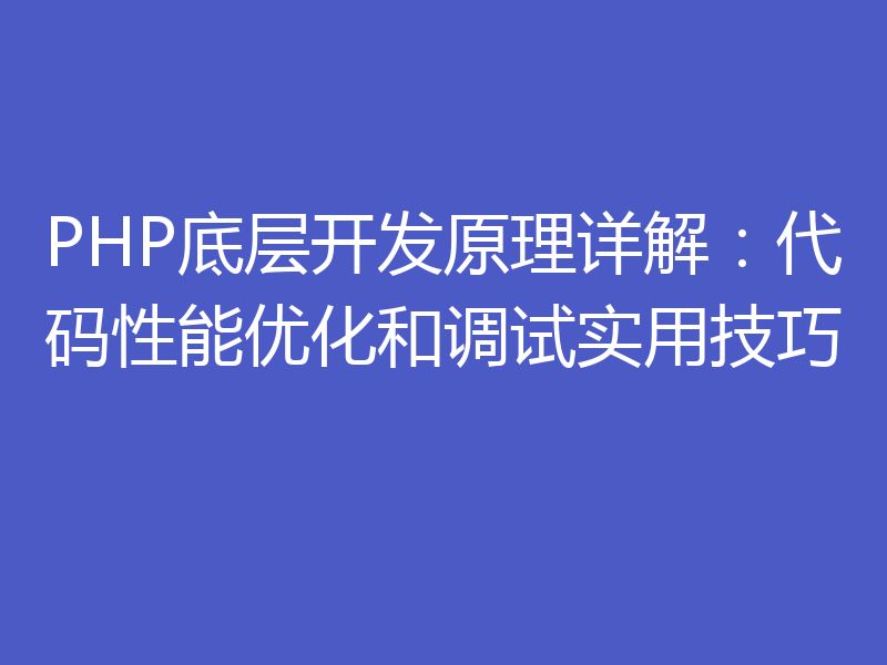 PHP底层开发原理详解:代码性能优化和调试实用技巧