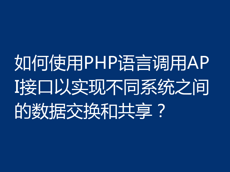 如何使用PHP语言调用API接口以实现不同系统之间的数据交换和共享?