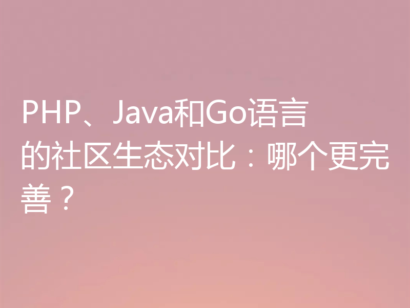PHP、Java和Go语言的社区生态对比:哪个更完善?