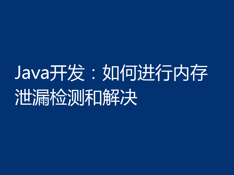 Java开发:如何进行内存泄漏检测和解决
