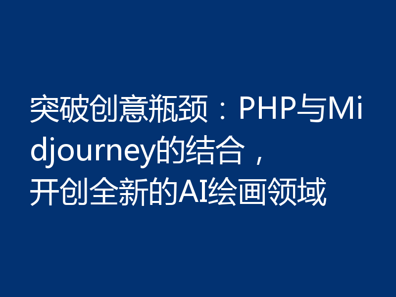 突破创意瓶颈:PHP与Midjourney的结合,开创全新的AI绘画领域