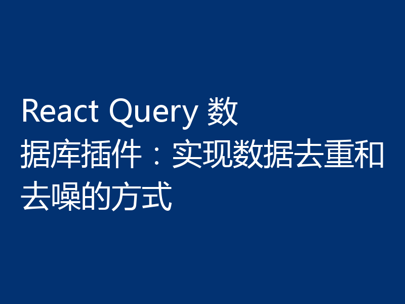 React Query 数据库插件:实现数据去重和去噪的方式