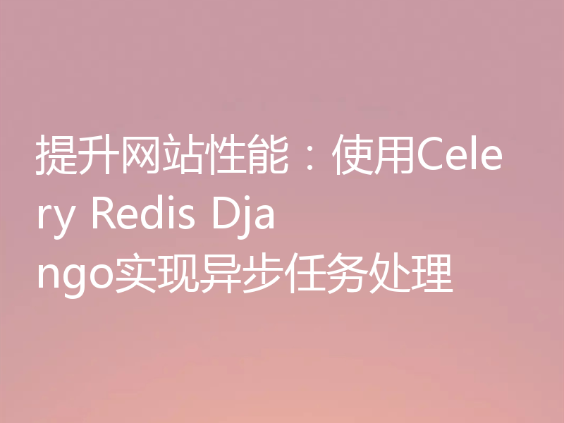提升网站性能:使用Celery Redis Django实现异步任务处理