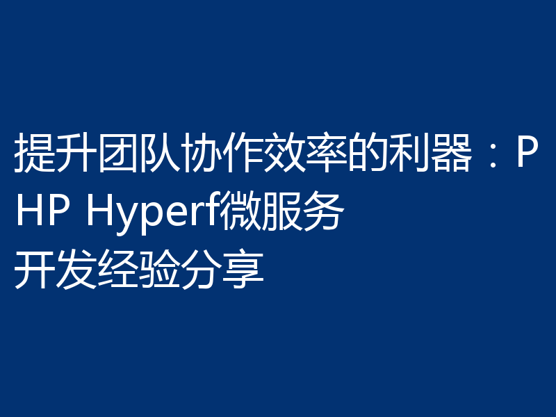 提升团队协作效率的利器:PHP Hyperf微服务开发经验分享