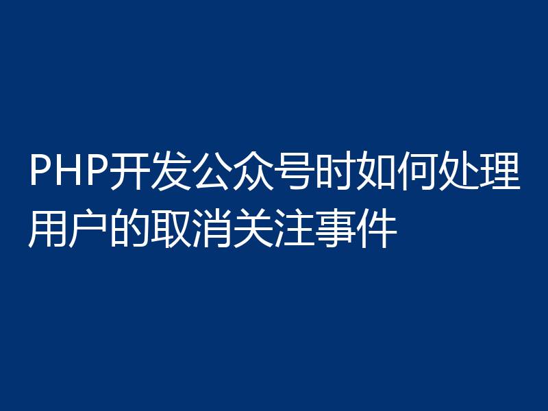 PHP开发公众号时如何处理用户的取消关注事件