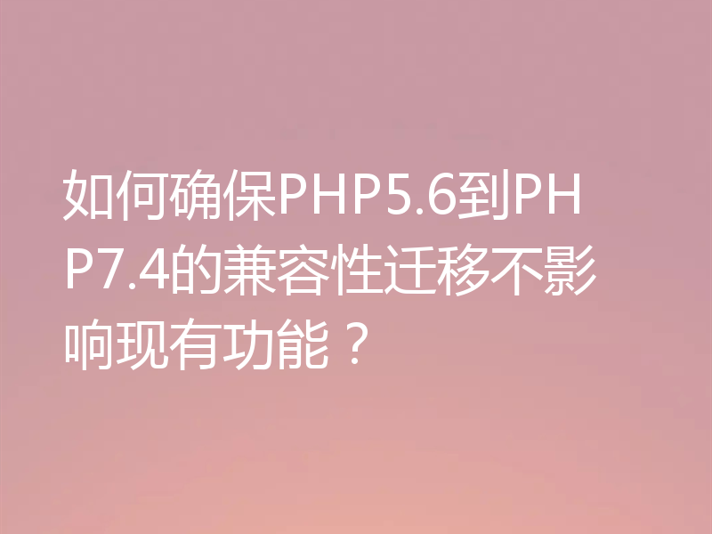 如何确保PHP5.6到PHP7.4的兼容性迁移不影响现有功能?