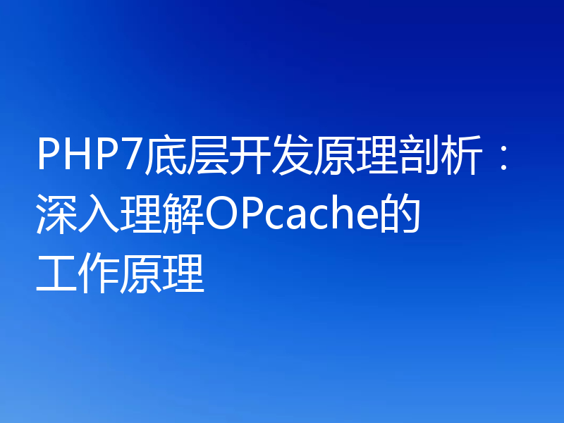PHP7底层开发原理剖析:深入理解OPcache的工作原理