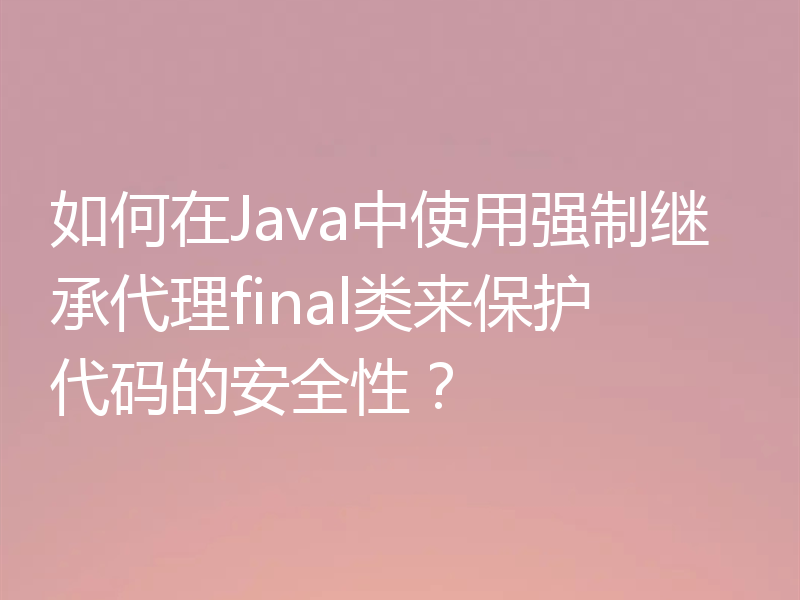 如何在Java中使用强制继承代理final类来保护代码的安全性?