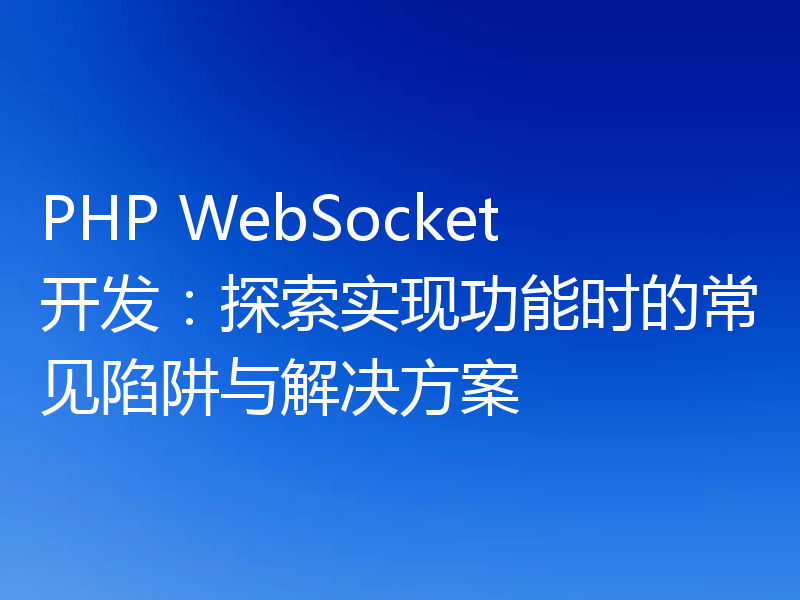 PHP WebSocket开发:探索实现功能时的常见陷阱与解决方案
