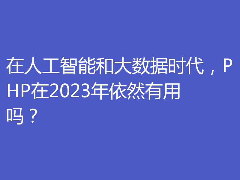 在人工智能和大数据时代,PHP在2023年依然有用吗?