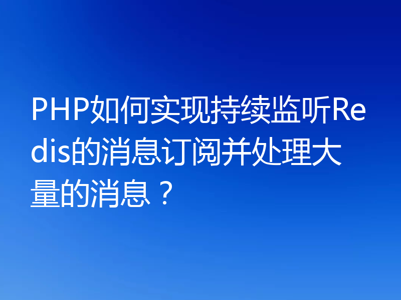 PHP如何实现持续监听Redis的消息订阅并处理大量的消息?