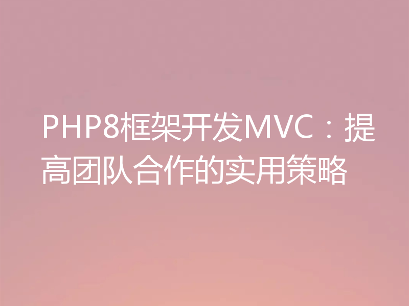 PHP8框架开发MVC:提高团队合作的实用策略