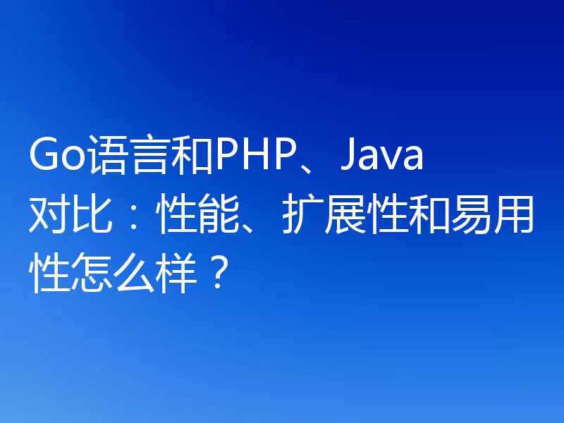 Go语言和PHP、Java对比:性能、扩展性和易用性怎么样?