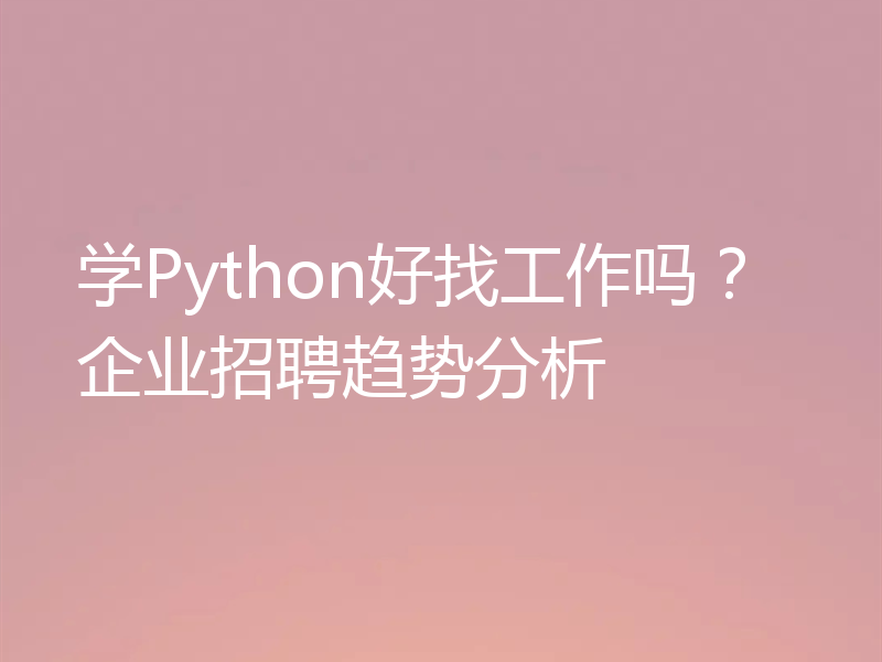 学Python好找工作吗?企业招聘趋势分析