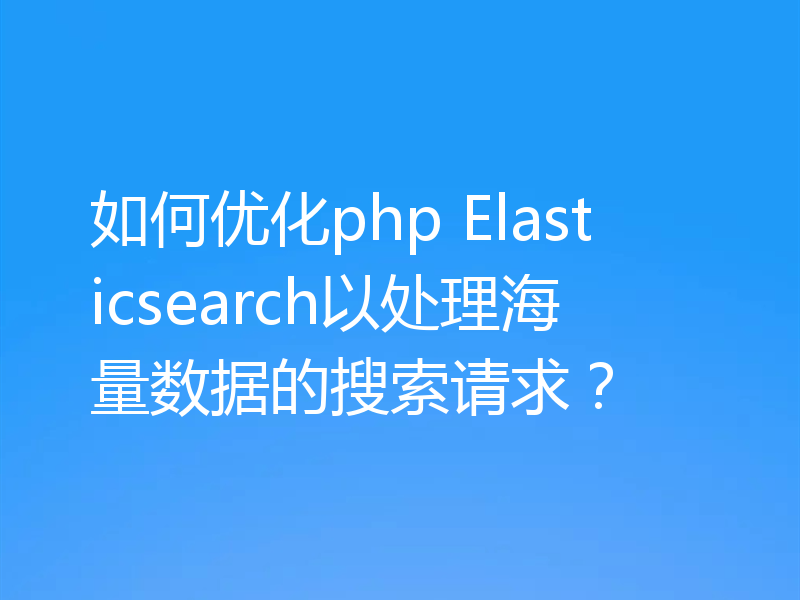 如何优化php Elasticsearch以处理海量数据的搜索请求?