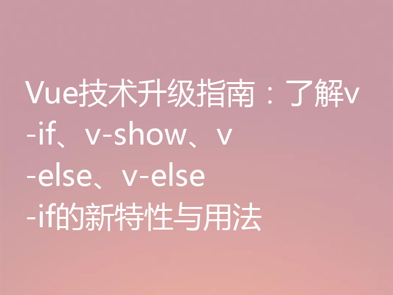 Vue技术升级指南:了解v-if、v-show、v-else、v-else-if的新特性与用法