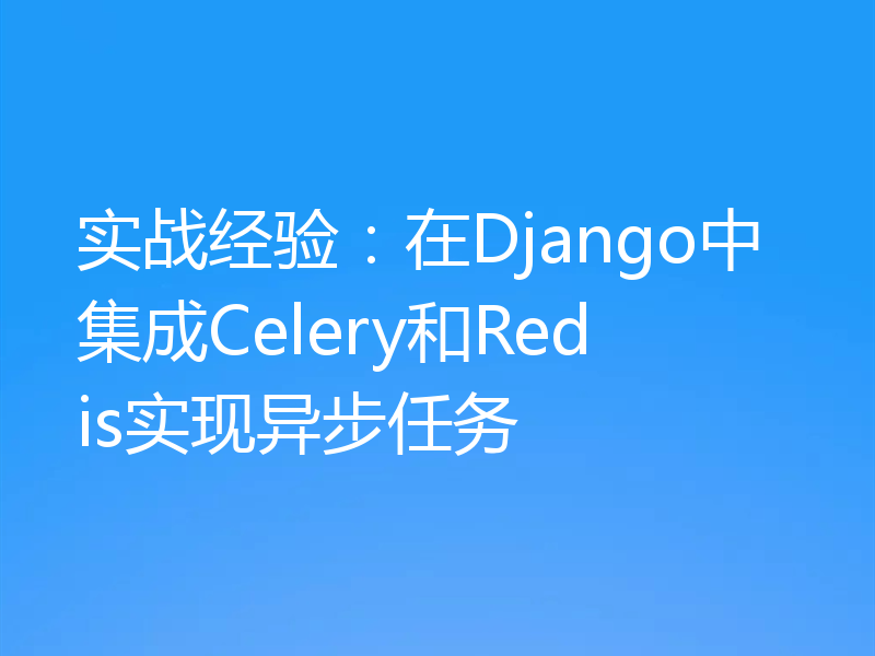实战经验:在Django中集成Celery和Redis实现异步任务