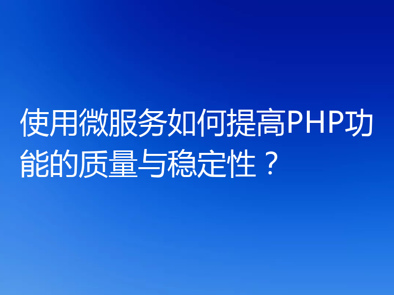 使用微服务如何提高PHP功能的质量与稳定性?