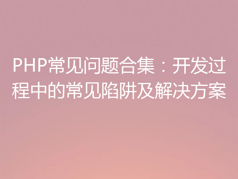 PHP常见问题合集:开发过程中的常见陷阱及解决方案